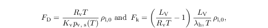 \begin{align*}
   F_\mathrm{D} =\frac{R_\mathrm{v}T}{K_\mathrm{v}p_\text{v,
      s}(T)}\,\rho_{\mathrm{l},0}~\text{and~}\,F_\mathrm{k} =
  \left(\frac{L_\mathrm{V}}{R_\mathrm{v} T}-1\right)
  \frac{L_\mathrm{V}}{\lambda_\mathrm{h},T}\,\rho_{\mathrm{l},0},
\end{align*}