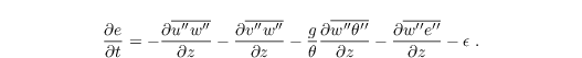 \begin{align*}
  & \frac{\partial e}{\partial t} = - \frac{\partial
    \overline{u^{\prime\prime}w^{\prime\prime}}}{\partial z} -
  \frac{\partial \overline{v^{\prime\prime}w^{\prime\prime}}}{\partial
    z} - \frac{g}{\theta} \frac{\partial
    \overline{w^{\prime\prime}\theta^{\prime\prime}}}{\partial z} -
  \frac{\partial \overline{w^{\prime\prime}e^{\prime\prime}}}{\partial
    z} - \epsilon\;.
\end{align*}