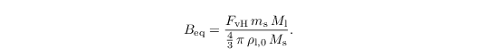 \begin{align*}
  B_{\text{eq}}=\frac{F_{\text{vH}}\,m_\mathrm{s}\,M_\mathrm{l}}{\frac{4}{3}\,\pi\,\rho_{\mathrm{l},0}\,M_\mathrm{s}}.
\end{align*}