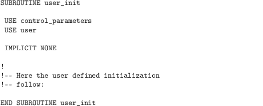 \begin{verbatim}
SUBROUTINE user_init

 USE control_parameters
 USE user

 IMPLICIT NONE

!
!-- Here the user defined initialization
!-- follow:

END SUBROUTINE user_init
\end{verbatim}