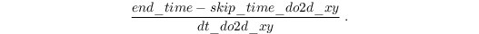 \[ \frac{end\_time - skip\_time\_do2d\_xy}{dt\_do2d\_xy} \; . \]