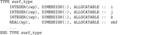 \begin{verbatim}
TYPE surf_type
    INTEGER(iwp), DIMENSION(:), ALLOCATABLE ::  i
    INTEGER(iwp), DIMENSION(:), ALLOCATABLE ::  j
    INTEGER(iwp), DIMENSION(:), ALLOCATABLE ::  k
    REAL(wp),     DIMENSION(:), ALLOCATABLE ::  shf
    ...
END TYPE surf_type 
\end{verbatim}