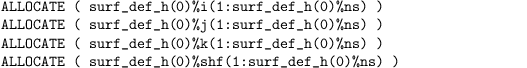 \begin{verbatim}
ALLOCATE ( surf_def_h(0)%i(1:surf_def_h(0)%ns) )   
ALLOCATE ( surf_def_h(0)%j(1:surf_def_h(0)%ns) )  
ALLOCATE ( surf_def_h(0)%k(1:surf_def_h(0)%ns) )   
ALLOCATE ( surf_def_h(0)%shf(1:surf_def_h(0)%ns) )
\end{verbatim}