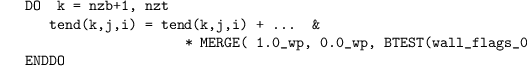 \begin{verbatim}
DO k = nzb+1, nzt
tend(k,j,i) = tend(k,j,i) + … &
* MERGE( 1.0_wp, 0.0_wp, BTEST(wall_flags_0(k,j,i),0) )
ENDDO
\end{verbatim}