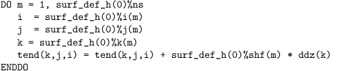 \begin{verbatim}
DO m = 1, surf_def_h(0)%ns
   i  = surf_def_h(0)%i(m)
   j  = surf_def_h(0)%j(m)
   k = surf_def_h(0)%k(m)
   tend(k,j,i) = tend(k,j,i) + surf_def_h(0)%shf(m) * ddz(k)
ENDDO
\end{verbatim}