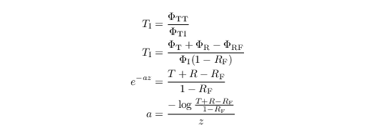 \begin{align*}
T_{\mathrm{I}} & =\frac{\Phi_{\mathrm{TT}}}{\Phi_{\mathrm{TI}}}\\
T_{\mathrm{I}} & =\frac{\Phi_{\mathrm{T}}+\Phi_{\mathrm{R}}-\Phi_{\mathrm{RF}}}{\Phi_{\mathrm{I}}(1-R_{\mathrm{F}})}\\
e^{-az} & =\frac{T+R-R_{\mathrm{F}}}{1-R_{\mathrm{F}}}\\
a & =\frac{-\log\frac{T+R-R_{\mathrm{F}}}{1-R_{\mathrm{F}}}}{z}
\end{align*}