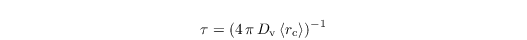 \begin{align*}
  & \tau = (4\, \pi\,D_\mathrm{v}\,\langle r_\mathrm{c}\rangle)^{-1}
\end{align*}