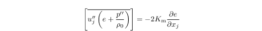 \begin{align*}
  &\left[\overline{u_j^{\prime\prime} \left(e +
        \frac{p^{\prime\prime}}{\rho_0}\right)}\right] = -2
  K_\mathrm{m} \frac{\partial e}{\partial x_j}
\end{align*}