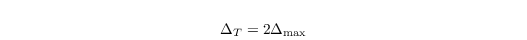 \begin{align*}
   \Delta_T = 2\Delta_\mathrm{max}
\end{align*}