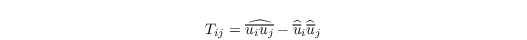 \begin{align*}
   T_{ij} = \widehat{\overline{u_iu_j}} - \widehat{\overline{u}}_i\widehat{\overline{u}}_j
\end{align*}