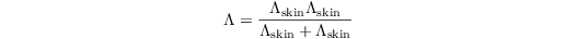 \begin{equation*}
\Lambda = \dfrac{\Lambda_\mathrm{skin}\Lambda_\mathrm{skin}}{\Lambda_\mathrm{skin}+\Lambda_\mathrm{skin}}
\end{equation*}