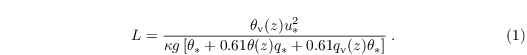 \begin{align}
  & \label{eq:L}
L = \frac{\theta_\mathrm{v}(z) u_\ast^2}{\kappa g
    \left[\theta_\ast + 0.61 \theta(z) q_\ast + 0.61
      q_\mathrm{v}(z) \theta_\ast\right]}\;.
\end{align}