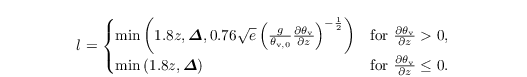 \begin{align*}
  & l =
\begin{cases}
\min\left(1.8z,\boldsymbol{\varDelta},
  0.76\sqrt{e}\left(\frac{g}{\theta_{\mathrm{v},0}}
 \frac{\partial{\theta_{\mathrm{v}}}}{\partial z}\right)^{-\frac{1}{2}} \right) &\text{for~}
    \frac{\partial{\theta_{\mathrm{v}}}}{\partial z} > 0, \\
 \min\left(1.8z, \boldsymbol{\varDelta}\right) &\text{for~}    \frac{\partial{\theta_{\mathrm{v}}}}{\partial z} \leq 0.
\end{cases}
\end{align*}