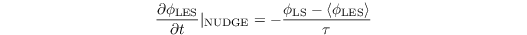 \[ \frac{\partial \phi_{\mathrm{LES}}}{\partial t}|_{\mathrm{NUDGE}}= -\frac{\phi_{\mathrm{LS}} - \left\langle\phi_{\mathrm{LES}}\right\rangle  }{\tau}  \]