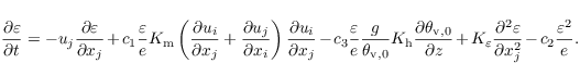 \begin{equation*}
   \frac{\partial{\varepsilon}}{\partial t} =
      - u_j\frac{\partial \varepsilon}{\partial x_j}
      + c_1 \frac{\varepsilon}{e} K_\mathrm{m} \left( \frac{\partial u_i}{\partial x_j} + \frac{\partial u_j}{\partial x_i} \right) \frac{\partial u_i}{\partial x_j}
      - c_3 \frac{\varepsilon}{e} \frac{g}{\theta_{\mathrm{v},0}} K_\mathrm{h} \frac{\partial \theta_{\mathrm{v},0}}{\partial z}
      + K_\varepsilon \frac{\partial^2 \varepsilon}{\partial x_j^2}
      - c_2 \frac{\varepsilon^2}{e}.
\end{equation*}