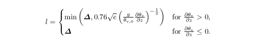 \begin{align*}
  & l =
\begin{cases}
\min\left(\boldsymbol{\varDelta},
  0.76\sqrt{e}\left(\frac{g}{\theta_{\mathrm{v},0}}
 \frac{\partial{\theta_{\mathrm{v}}}}{\partial z}\right)^{-\frac{1}{2}} \right) &\text{for~}
    \frac{\partial{\theta_{\mathrm{v}}}}{\partial z} > 0, \\
 \boldsymbol{\varDelta} &\text{for~}    \frac{\partial{\theta_{\mathrm{v}}}}{\partial z} \leq 0.
\end{cases}
\end{align*}