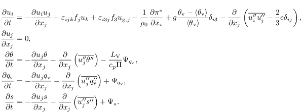 \begin{align*}
 \frac{\partial u_i}{\partial t}&= - \frac{\partial u_i u_j}{\partial x_j} -\varepsilon_{ijk}f_j u_k + \varepsilon_{i3j}f_3 {u_{\mathrm{g},j}} - \frac{1}{\rho_0} \frac{\partial \pi^\ast}{\partial x_i} + g \frac{\theta_\mathrm{v} - \langle\theta_{\mathrm{v}}\rangle}{\langle\theta_{\mathrm{v}}\rangle}\delta_{i3}-\frac{\partial}{\partial x_j} \left(\overline{u_i^{\prime\prime} u_j^{\prime\prime}} - \frac{2}{3}e\delta_{ij}\right), \\
 \frac{\partial u_j}{\partial x_j}&=0, \\
 \frac{\partial \theta}{\partial t} &= - \frac{\partial u_j \theta}{\partial x_j} -\frac{\partial}{\partial x_j}\left(\overline{u_j^{\prime\prime}\theta^{\prime\prime}}\right) - \frac{L_\mathrm{V}}{c_p \Pi} \Psi_{q_\mathrm{v}}, \\
 \frac{\partial q_\mathrm{v}}{\partial t} &= - \frac{\partial u_j q_\mathrm{v}}{\partial x_j} - \frac{\partial}{\partial x_j}\left(\overline{u_j^{\prime\prime}q^{\prime\prime}_\mathrm{v}}\right) + \Psi_{q_\mathrm{v}},\\
 \frac{\partial s}{\partial t} &= - \frac{\partial u_j s}{\partial x_j} - \frac{\partial}{\partial x_j}\left(\overline{u_j^{\prime\prime}s^{\prime\prime}}\right) + \Psi_s.
\end{align*}