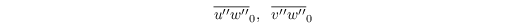 \begin{equation*}
\overline{u^{\prime\prime} w^{\prime\prime}}_0,\;\; \overline{v^{\prime\prime} w^{\prime\prime}}_0
\end{equation*}