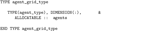 \begin{verbatim}
TYPE agent_grid_type

   TYPE(agent_type), DIMENSION(:),       &
      ALLOCATABLE ::  agents

END TYPE agent_grid_type
\end{verbatim}