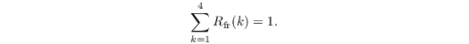 \begin{equation*}
\sum \limits_{k = 1}^4 R_\mathrm{fr}(k) = 1 .
\end{equation*}