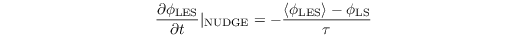 \[ \frac{\partial \phi_{\mathrm{LES}}}{\partial t}|_{\mathrm{NUDGE}}= -\frac{\left\langle\phi_{\mathrm{LES}}\right\rangle -\phi_{\mathrm{LS}}}{\tau}  \]